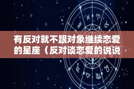 有反对就不跟对象继续恋爱的星座（反对谈恋爱的说说）