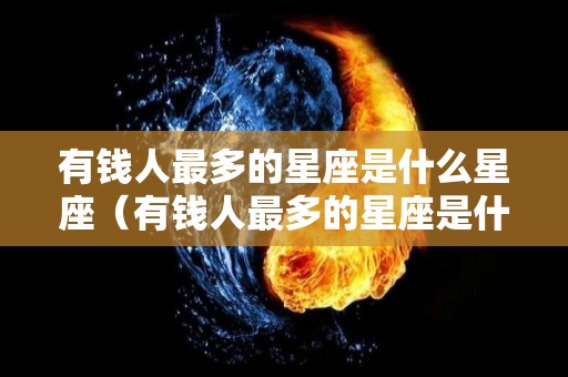 有钱人最多的星座是什么星座（有钱人最多的星座是什么星座啊）