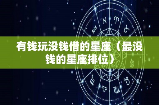 有钱玩没钱借的星座（最没钱的星座排位）