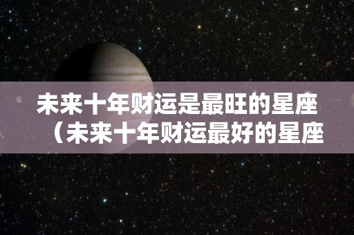 未来十年财运是最旺的星座（未来十年财运最好的星座）