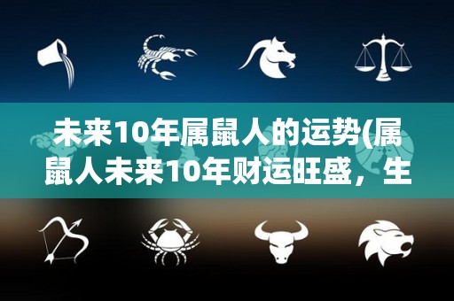 未来10年属鼠人的运势(属鼠人未来10年财运旺盛，生活幸福顺利)