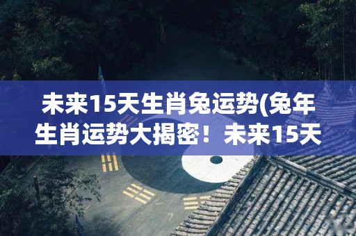 未来15天生肖兔运势(兔年生肖运势大揭密！未来15天，兔子们的发展前景如何？)