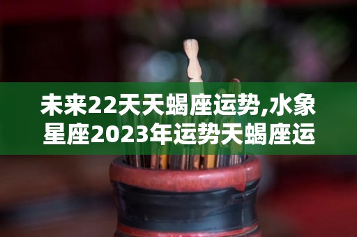 未来22天天蝎座运势,水象星座2023年运势天蝎座运势天蝎座10月28日进入逆行状态