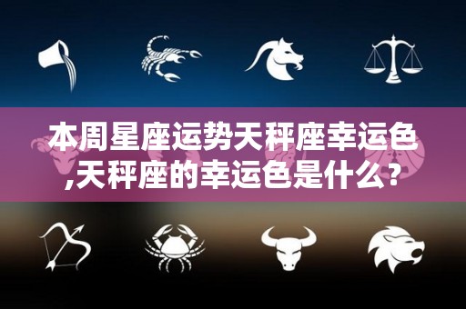 本周星座运势天秤座幸运色,天秤座的幸运色是什么？