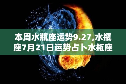 本周水瓶座运势9.27,水瓶座7月21日运势占卜水瓶座满月将在双鱼座逆行