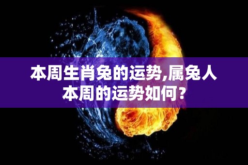 本周生肖兔的运势,属兔人本周的运势如何？