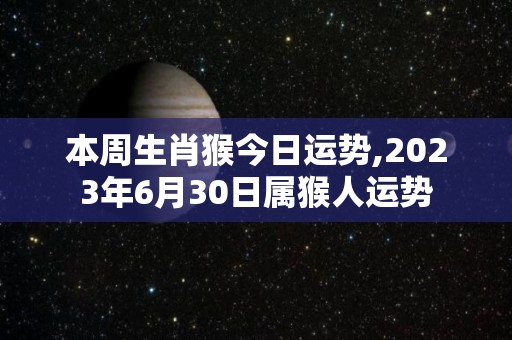 本周生肖猴今日运势,2023年6月30日属猴人运势