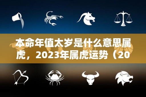 本命年值太岁是什么意思属虎，2023年属虎运势（2022本命年虎犯太岁）