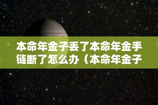 本命年金子丢了本命年金手链断了怎么办（本命年金子掉了是好事还是坏事）