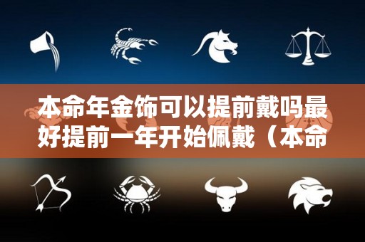 本命年金饰可以提前戴吗最好提前一年开始佩戴（本命年买金饰可以提前买吗）