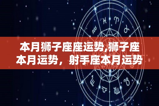 本月狮子座座运势,狮子座本月运势，射手座本月运势