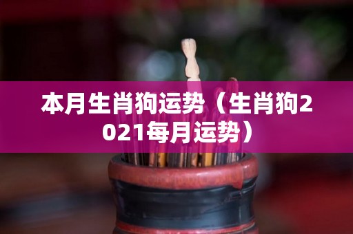 本月生肖狗运势（生肖狗2021每月运势）