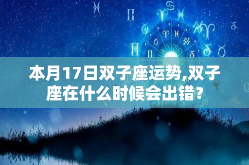 本月17日双子座运势,双子座在什么时候会出错？