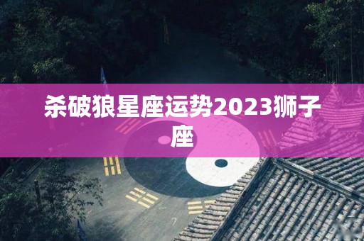 杀破狼星座运势2023狮子座