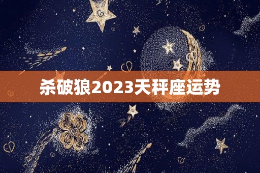 杀破狼2023天秤座运势