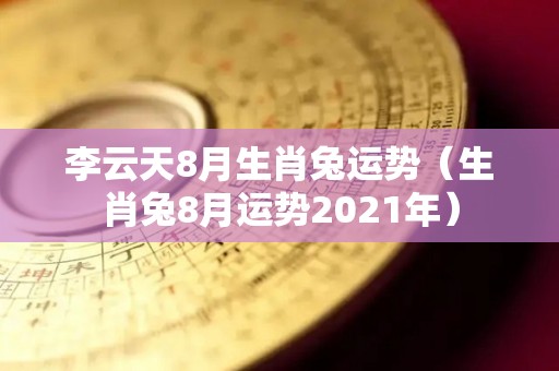 李云天8月生肖兔运势（生肖兔8月运势2021年）