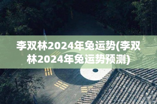 李双林2024年兔运势(李双林2024年兔运势预测)