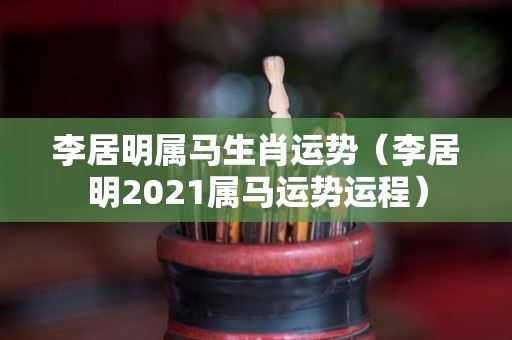 李居明属马生肖运势（李居明2021属马运势运程）