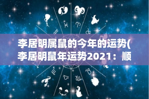 李居明属鼠的今年的运势(李居明鼠年运势2021：顺境进取，财运亨通)