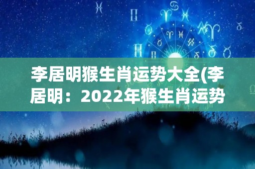 李居明猴生肖运势大全(李居明：2022年猴生肖运势预测详解)