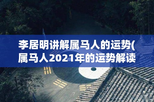 李居明讲解属马人的运势(属马人2021年的运势解读)