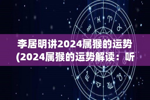 李居明讲2024属猴的运势(2024属猴的运势解读：听李居明讲述)