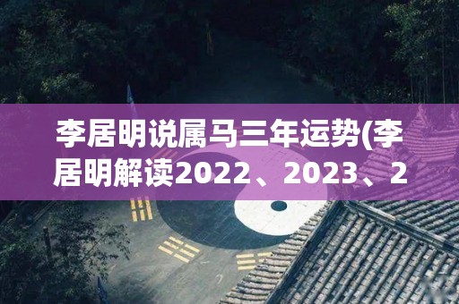 李居明说属马三年运势(李居明解读2022、2023、2024属马人的运势)