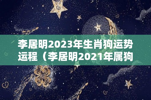 李居明2023年生肖狗运势运程（李居明2021年属狗运势）