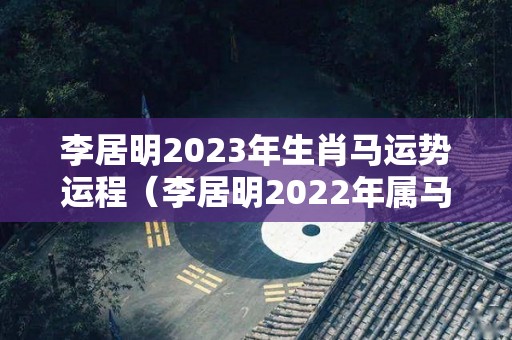 李居明2023年生肖马运势运程（李居明2022年属马）