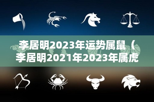 李居明2023年运势属鼠（李居明2021年2023年属虎运程）