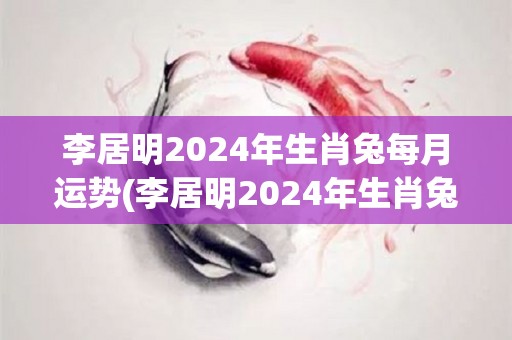 李居明2024年生肖兔每月运势(李居明2024年生肖兔月运势详解)