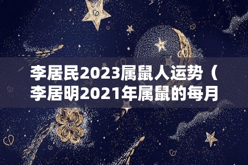 李居民2023属鼠人运势（李居明2021年属鼠的每月运程）