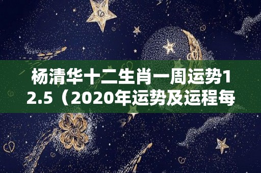 杨清华十二生肖一周运势12.5（2020年运势及运程每月杨清华）