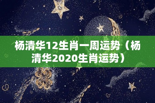 杨清华12生肖一周运势（杨清华2020生肖运势）