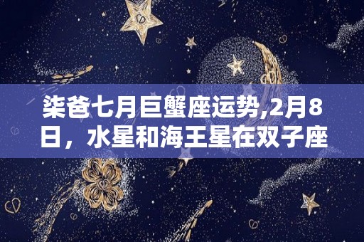 柒爸七月巨蟹座运势,2月8日，水星和海王星在双子座四分相你们两个都可能会进入一个阶段