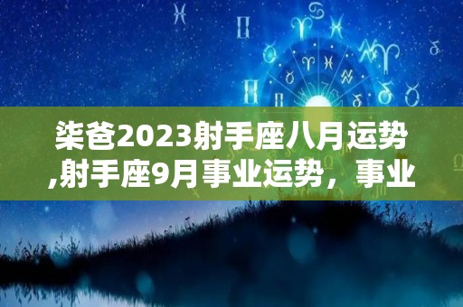 柒爸2023射手座八月运势,射手座9月事业运势，事业和事业都会得到许多新机遇