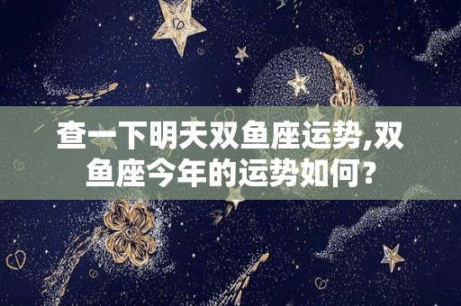 查一下明天双鱼座运势,双鱼座今年的运势如何？