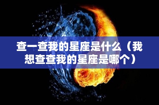 查一查我的星座是什么（我想查查我的星座是哪个）