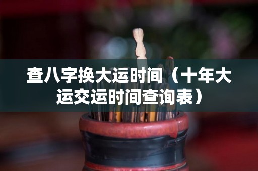 查八字换大运时间（十年大运交运时间查询表）