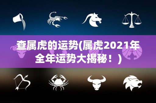 查属虎的运势(属虎2021年全年运势大揭秘！)