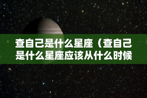 查自己是什么星座（查自己是什么星座应该从什么时候算）