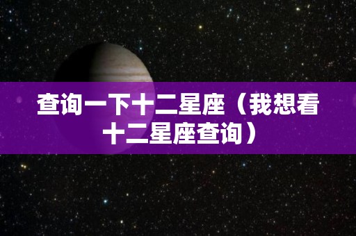 查询一下十二星座（我想看十二星座查询）