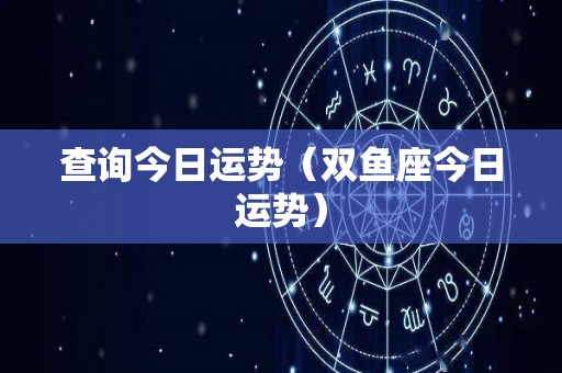 查询今日运势（双鱼座今日运势）