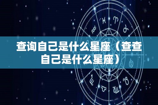 查询自己是什么星座（查查自己是什么星座）