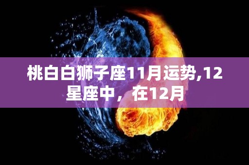 桃白白狮子座11月运势,12星座中，在12月