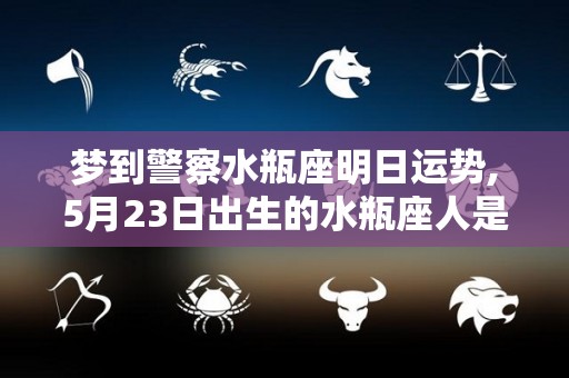 梦到警察水瓶座明日运势,5月23日出生的水瓶座人是怎么说的5月23日出生的