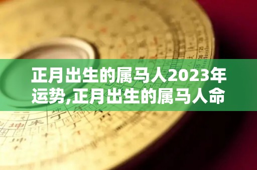 正月出生的属马人2023年运势,正月出生的属马人命运如何？