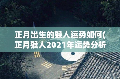 正月出生的猴人运势如何(正月猴人2021年运势分析)