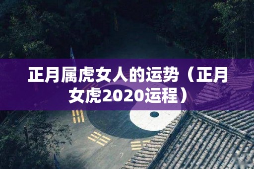 正月属虎女人的运势（正月女虎2020运程）