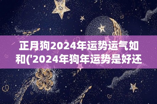 正月狗2024年运势运气如和('2024年狗年运势是好还是坏？')